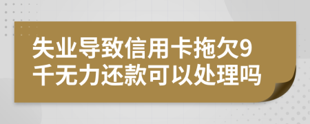 失业导致信用卡拖欠9千无力还款可以处理吗