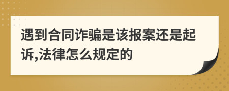 遇到合同诈骗是该报案还是起诉,法律怎么规定的