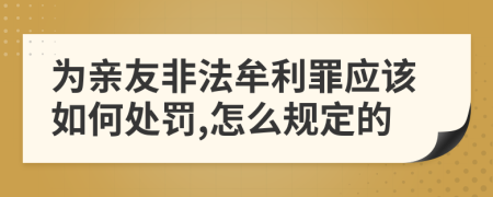 为亲友非法牟利罪应该如何处罚,怎么规定的