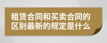 租赁合同和买卖合同的区别最新的规定是什么