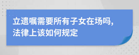 立遗嘱需要所有子女在场吗,法律上该如何规定