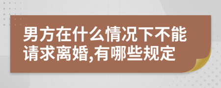 男方在什么情况下不能请求离婚,有哪些规定