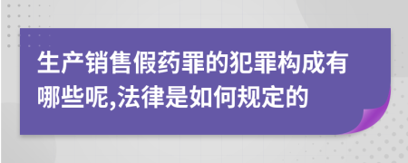 生产销售假药罪的犯罪构成有哪些呢,法律是如何规定的