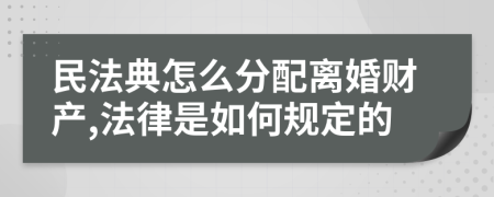 民法典怎么分配离婚财产,法律是如何规定的