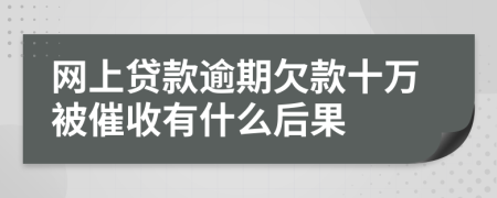 网上贷款逾期欠款十万被催收有什么后果