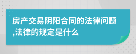 房产交易阴阳合同的法律问题,法律的规定是什么