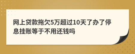 网上贷款拖欠5万超过10天了办了停息挂账等于不用还钱吗