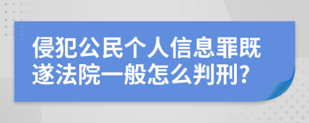 侵犯公民个人信息罪既遂法院一般怎么判刑?