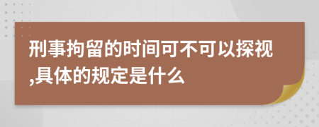 刑事拘留的时间可不可以探视,具体的规定是什么