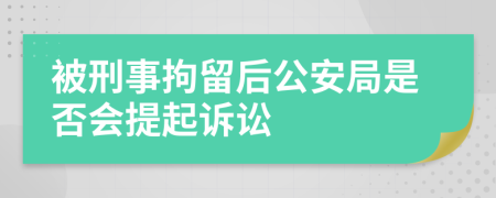 被刑事拘留后公安局是否会提起诉讼