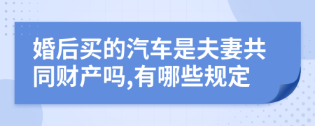 婚后买的汽车是夫妻共同财产吗,有哪些规定