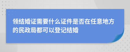 领结婚证需要什么证件是否在任意地方的民政局都可以登记结婚