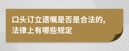 口头订立遗嘱是否是合法的,法律上有哪些规定