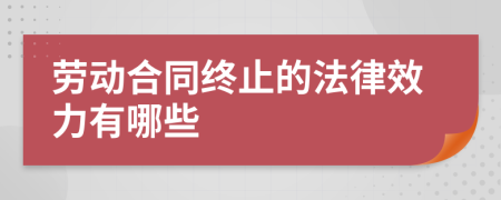 劳动合同终止的法律效力有哪些