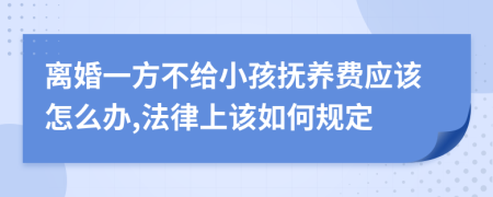 离婚一方不给小孩抚养费应该怎么办,法律上该如何规定