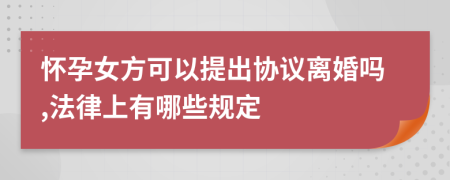 怀孕女方可以提出协议离婚吗,法律上有哪些规定