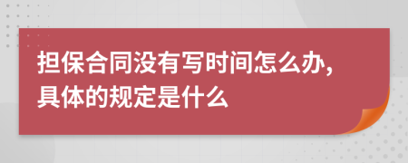 担保合同没有写时间怎么办,具体的规定是什么