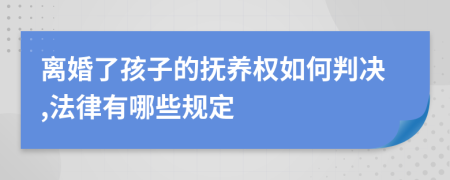 离婚了孩子的抚养权如何判决,法律有哪些规定