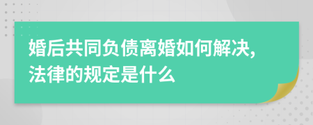 婚后共同负债离婚如何解决,法律的规定是什么