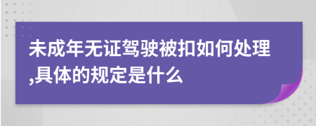 未成年无证驾驶被扣如何处理,具体的规定是什么