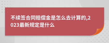 不续签合同赔偿金是怎么去计算的,2023最新规定是什么