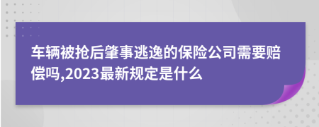 车辆被抢后肇事逃逸的保险公司需要赔偿吗,2023最新规定是什么