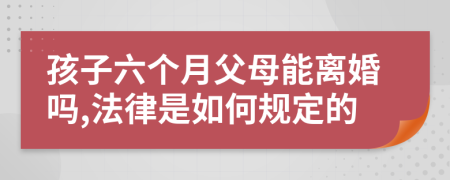 孩子六个月父母能离婚吗,法律是如何规定的