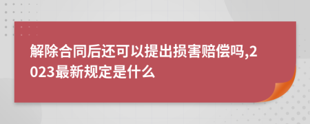 解除合同后还可以提出损害赔偿吗,2023最新规定是什么