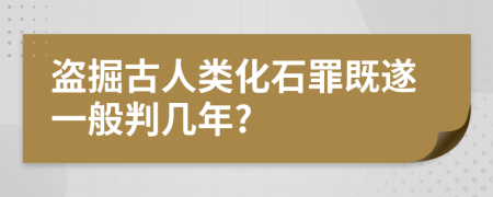 盗掘古人类化石罪既遂一般判几年?