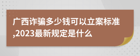 广西诈骗多少钱可以立案标准,2023最新规定是什么