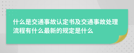 什么是交通事故认定书及交通事故处理流程有什么最新的规定是什么