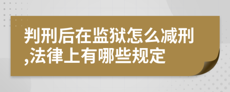 判刑后在监狱怎么减刑,法律上有哪些规定