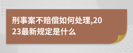 刑事案不赔偿如何处理,2023最新规定是什么