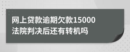 网上贷款逾期欠款15000法院判决后还有转机吗