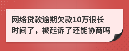 网络贷款逾期欠款10万很长时间了，被起诉了还能协商吗