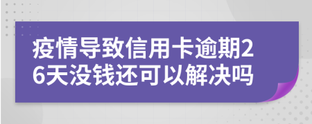 疫情导致信用卡逾期26天没钱还可以解决吗