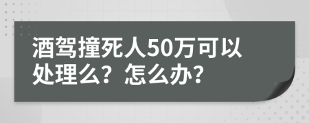 酒驾撞死人50万可以处理么？怎么办？