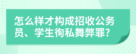 怎么样才构成招收公务员、学生徇私舞弊罪?