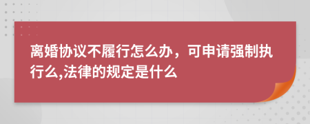 离婚协议不履行怎么办，可申请强制执行么,法律的规定是什么