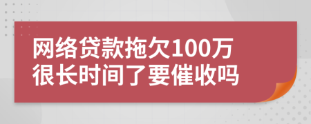 网络贷款拖欠100万很长时间了要催收吗