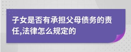 子女是否有承担父母债务的责任,法律怎么规定的