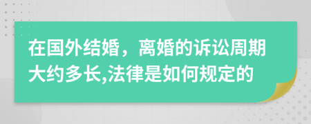 在国外结婚，离婚的诉讼周期大约多长,法律是如何规定的