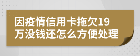 因疫情信用卡拖欠19万没钱还怎么方便处理