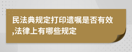 民法典规定打印遗嘱是否有效,法律上有哪些规定