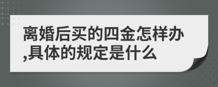 离婚后买的四金怎样办,具体的规定是什么
