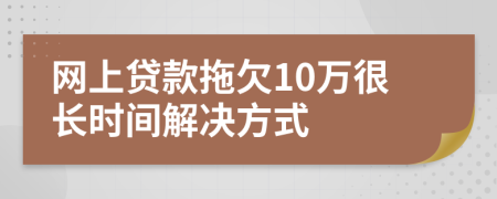 网上贷款拖欠10万很长时间解决方式