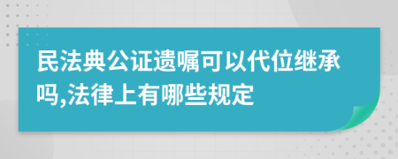 民法典公证遗嘱可以代位继承吗,法律上有哪些规定