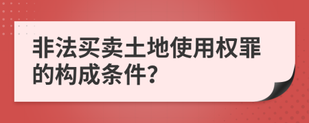 非法买卖土地使用权罪的构成条件？