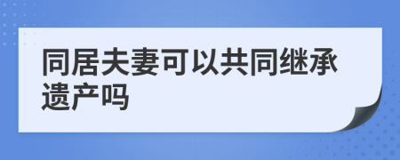 同居夫妻可以共同继承遗产吗
