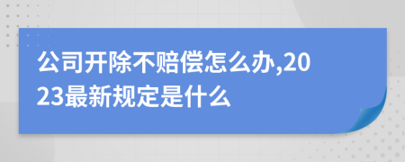 公司开除不赔偿怎么办,2023最新规定是什么